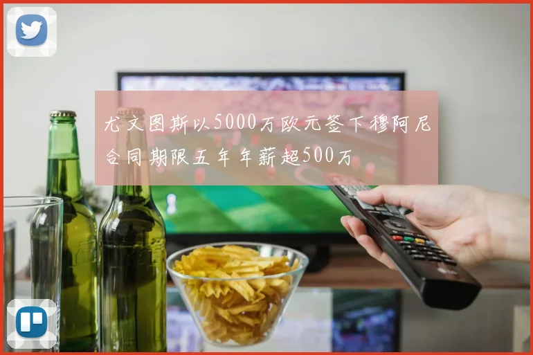 尤文图斯以5000万欧元签下穆阿尼合同期限五年年薪超500万