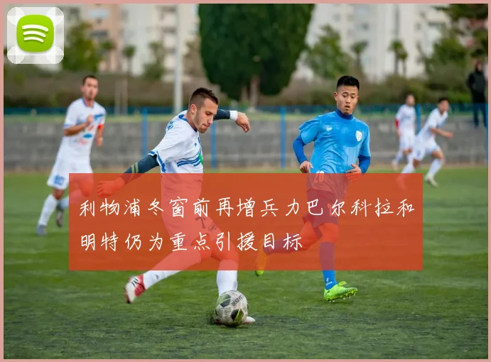 利物浦冬窗前再增兵力巴尔科拉和明特仍为重点引援目标