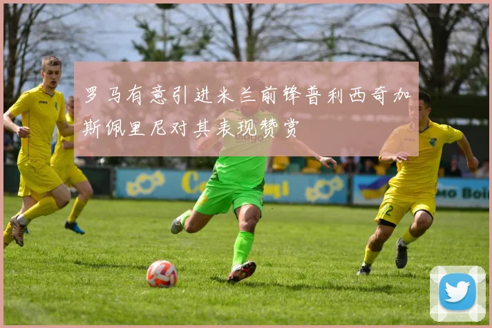 罗马有意引进米兰前锋普利西奇加斯佩里尼对其表现赞赏