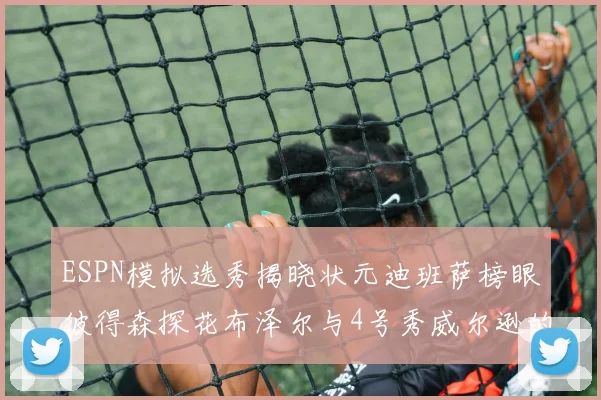 ESPN模拟选秀揭晓状元迪班萨榜眼彼得森探花布泽尔与4号秀威尔逊的精彩表现