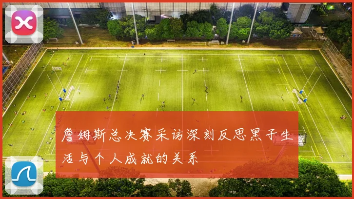 詹姆斯总决赛采访深刻反思黑子生活与个人成就的关系