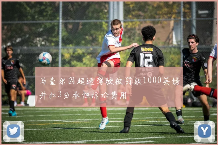 马奎尔因超速驾驶被罚款1000英镑并扣3分承担诉讼费用
