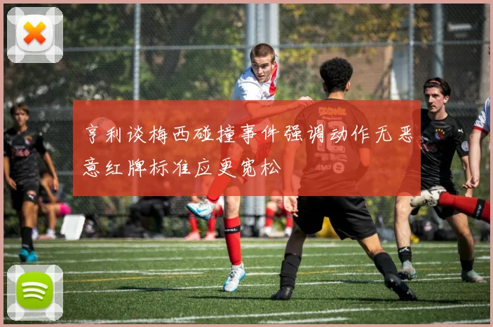 亨利谈梅西碰撞事件强调动作无恶意红牌标准应更宽松