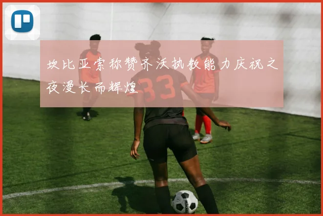 坎比亚索称赞齐沃执教能力庆祝之夜漫长而辉煌