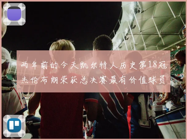 两年前的今天凯尔特人历史第18冠杰伦布朗荣获总决赛最有价值球员