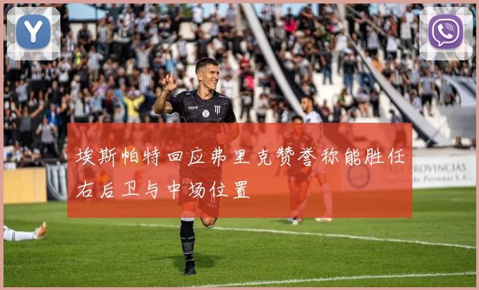埃斯帕特回应弗里克赞誉称能胜任右后卫与中场位置
