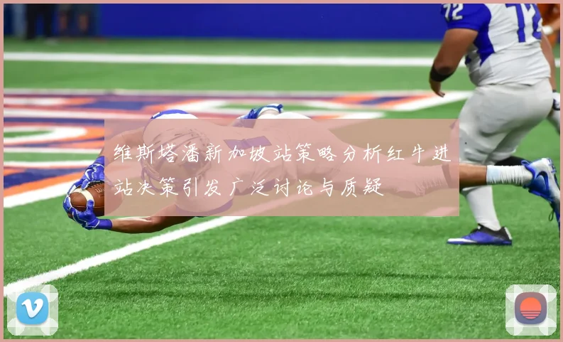维斯塔潘新加坡站策略分析红牛进站决策引发广泛讨论与质疑