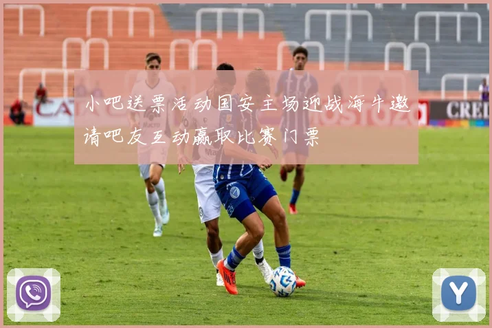 小吧送票活动国安主场迎战海牛邀请吧友互动赢取比赛门票