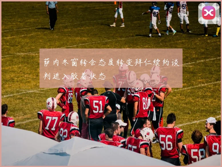 萨内冬窗转会态度转变拜仁续约谈判进入胶着状态