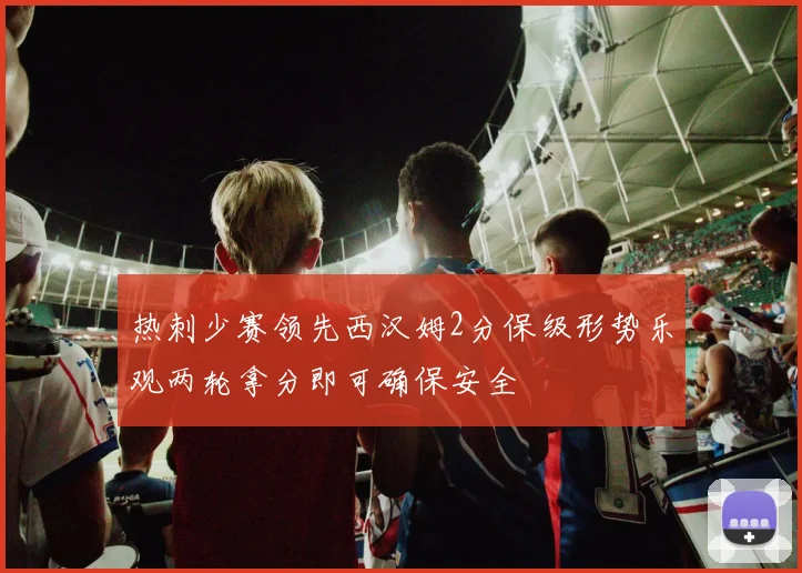 热刺少赛领先西汉姆2分保级形势乐观两轮拿分即可确保安全