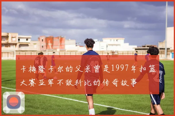 卡梅隆卡尔的父亲曾是1997年扣篮大赛亚军不敌科比的传奇故事