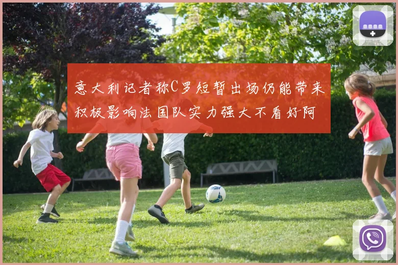 意大利记者称C罗短暂出场仍能带来积极影响法国队实力强大不看好阿根廷表现