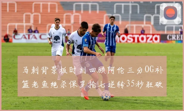 马刺背景板时刻回顾阿伦三分OG补篮老鱼绝杀保罗抢七逆转35秒狂砍13分