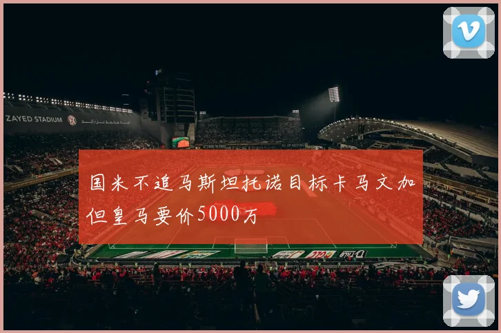 国米不追马斯坦托诺目标卡马文加但皇马要价5000万