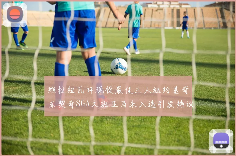 维拉纽瓦评现役最佳三人组约基奇东契奇SGA文班亚马未入选引发热议