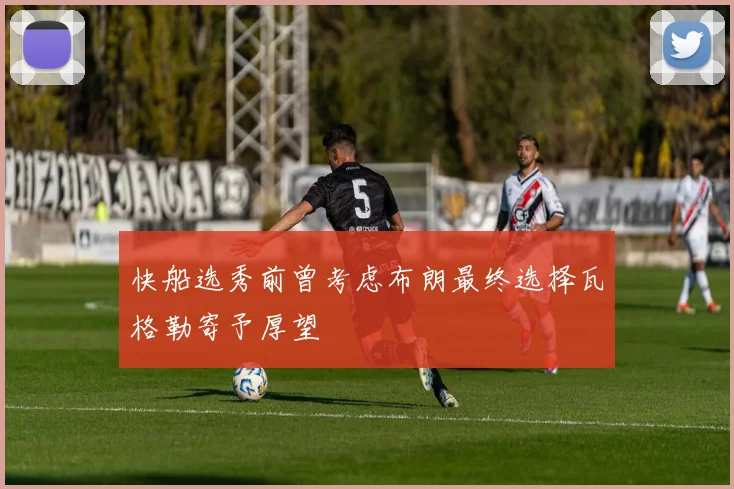 快船选秀前曾考虑布朗最终选择瓦格勒寄予厚望