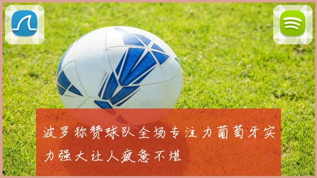 波罗称赞球队全场专注力葡萄牙实力强大让人疲惫不堪