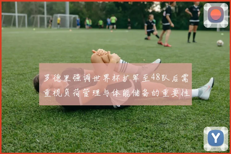 罗德里强调世界杯扩军至48队后需重视负荷管理与体能储备的重要性