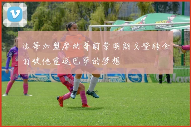 法蒂加盟摩纳哥前景明朗戈登转会打破他重返巴萨的梦想