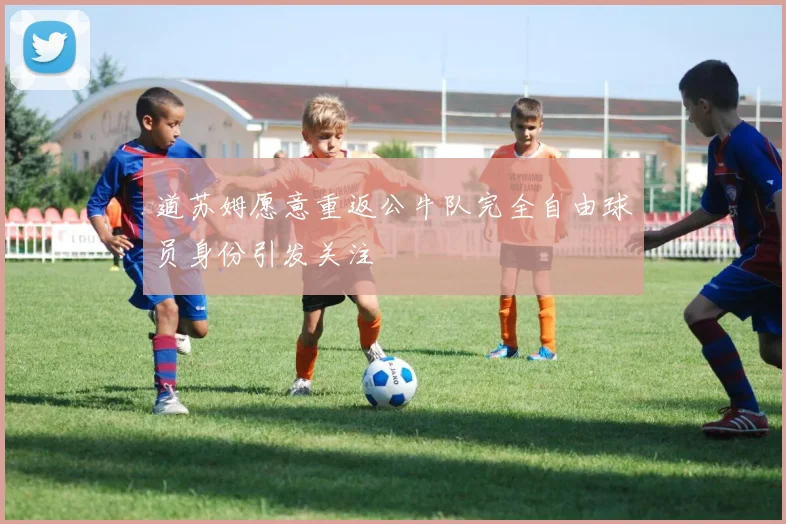 道苏姆愿意重返公牛队完全自由球员身份引发关注
