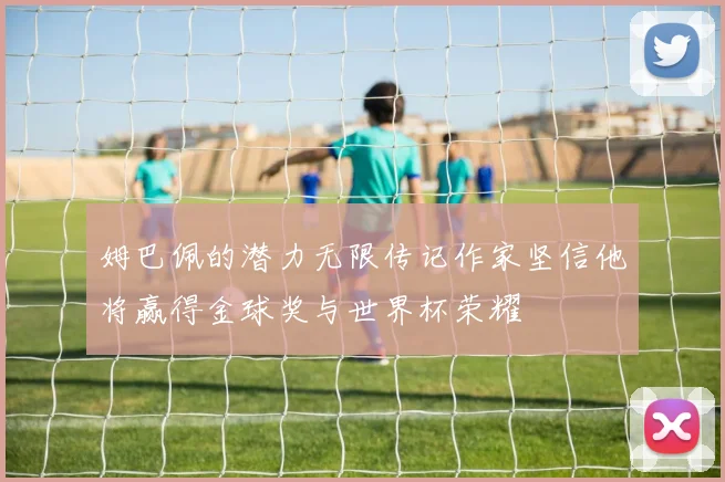 姆巴佩的潜力无限传记作家坚信他将赢得金球奖与世界杯荣耀