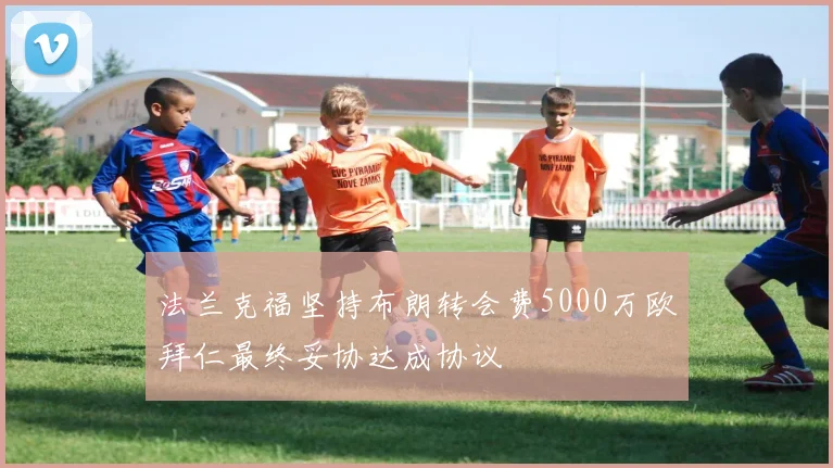 法兰克福坚持布朗转会费5000万欧拜仁最终妥协达成协议