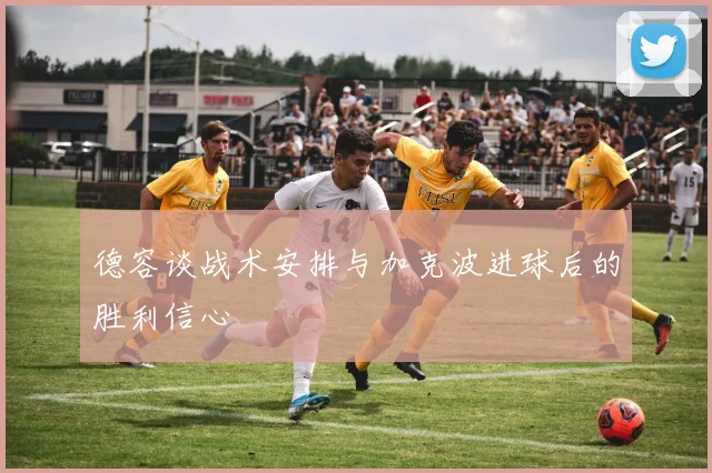 德容谈战术安排与加克波进球后的胜利信心
