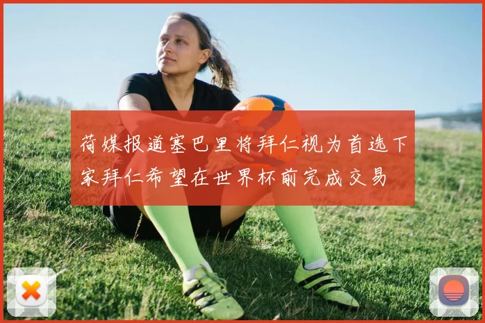 荷媒报道塞巴里将拜仁视为首选下家拜仁希望在世界杯前完成交易