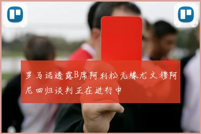罗马诺透露B席阿利松无缘尤文穆阿尼回归谈判正在进行中