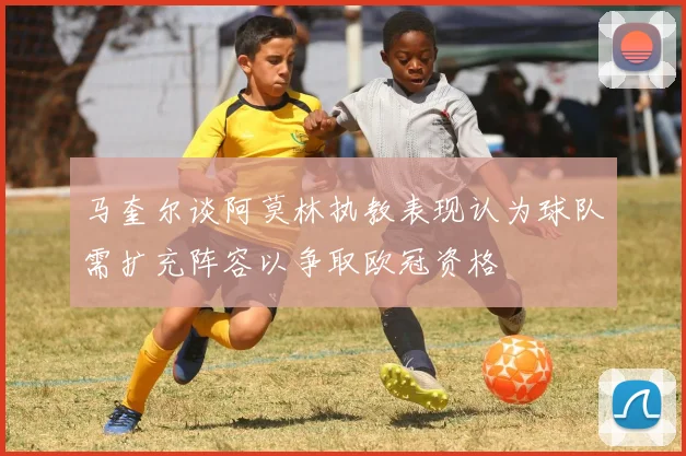 马奎尔谈阿莫林执教表现认为球队需扩充阵容以争取欧冠资格