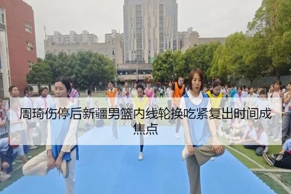 周琦伤停后新疆男篮内线轮换吃紧复出时间成焦点